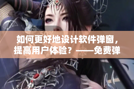 如何更好地設(shè)計軟件彈窗，提高用戶體驗(yàn)？——免費(fèi)彈窗入口優(yōu)化技巧