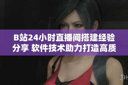 B站24小時直播間搭建經(jīng)驗分享 軟件技術(shù)助力打造高質(zhì)量直播環(huán)境
