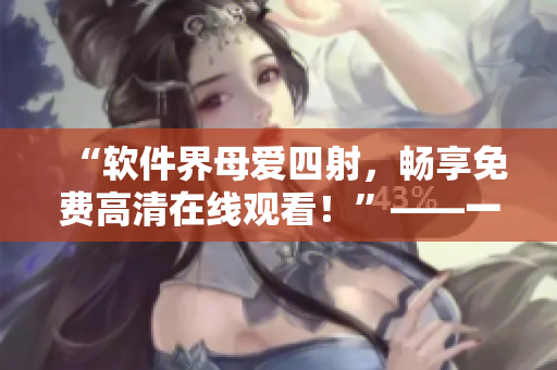 “軟件界母愛四射，暢享免費(fèi)高清在線觀看！”——一個(gè)編輯的節(jié)操透了殼