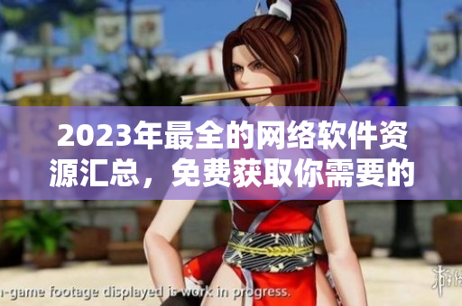 2023年最全的網(wǎng)絡(luò)軟件資源匯總，免費獲取你需要的軟件！