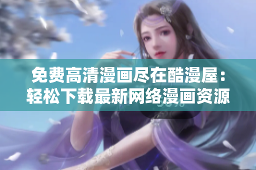 免費(fèi)高清漫畫盡在酷漫屋：輕松下載最新網(wǎng)絡(luò)漫畫資源