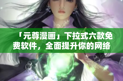 「元尊漫畫(huà)」下拉式六款免費(fèi)軟件，全面提升你的網(wǎng)絡(luò)使用體驗(yàn)！