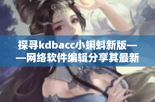 探尋kdbacc小蝌蚪新版——網(wǎng)絡軟件編輯分享其最新特點
