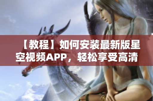 【教程】如何安裝最新版星空視頻APP，輕松享受高清流暢觀影！