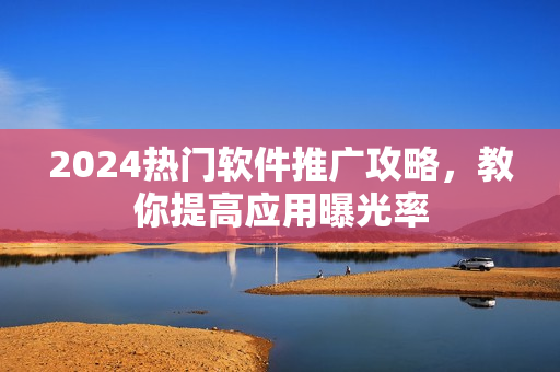 2024熱門(mén)軟件推廣攻略，教你提高應(yīng)用曝光率