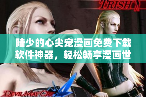 陸少的心尖寵漫畫免費下載軟件神器，輕松暢享漫畫世界