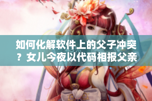 如何化解軟件上的父子沖突？女兒今夜以代碼相報父親怎么辦？