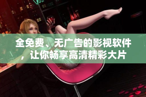 全免費、無廣告的影視軟件，讓你暢享高清精彩大片