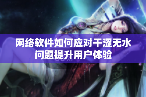 網絡軟件如何應對干澀無水問題提升用戶體驗