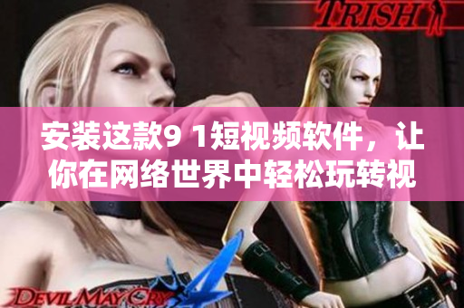 安裝這款9 1短視頻軟件，讓你在網(wǎng)絡(luò)世界中輕松玩轉(zhuǎn)視頻！