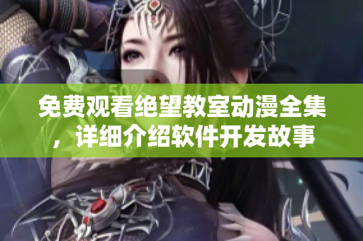 免費觀看絕望教室動漫全集，詳細介紹軟件開發(fā)故事