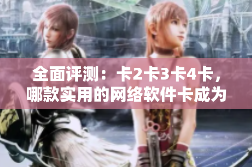 全面評測：卡2卡3卡4卡，哪款實用的網(wǎng)絡軟件卡成為“精品”？！