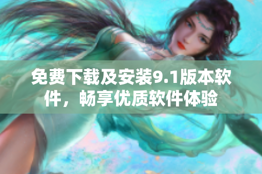 免費下載及安裝9.1版本軟件，暢享優(yōu)質(zhì)軟件體驗
