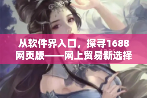 從軟件界入口，探尋1688網(wǎng)頁(yè)版——網(wǎng)上貿(mào)易新選擇