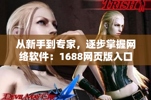 從新手到專家，逐步掌握網(wǎng)絡(luò)軟件：1688網(wǎng)頁版入口完全指南