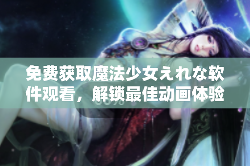 免費(fèi)獲取魔法少女えれな軟件觀看，解鎖最佳動(dòng)畫(huà)體驗(yàn)