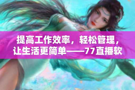 提高工作效率，輕松管理，讓生活更簡單——77直播軟件的應(yīng)用與體驗