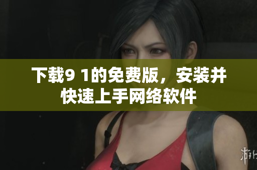 下載9 1的免費版，安裝并快速上手網絡軟件