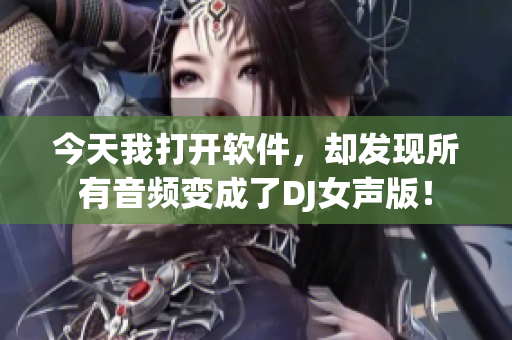 今天我打開軟件，卻發(fā)現(xiàn)所有音頻變成了DJ女聲版！
