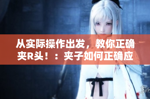 從實(shí)際操作出發(fā)，教你正確夾R頭！：夾子如何正確應(yīng)用于軟件？