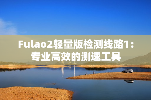 Fulao2輕量版檢測線路1：專業(yè)高效的測速工具