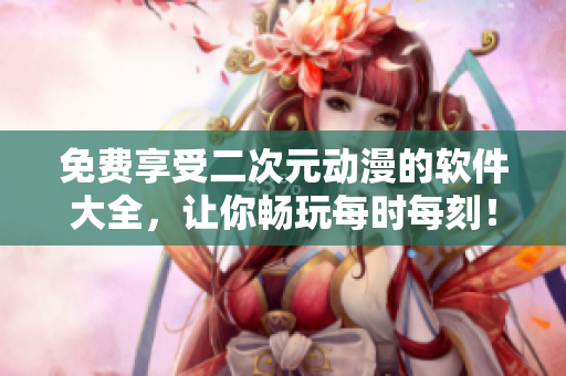 免費享受二次元動漫的軟件大全，讓你暢玩每時每刻！