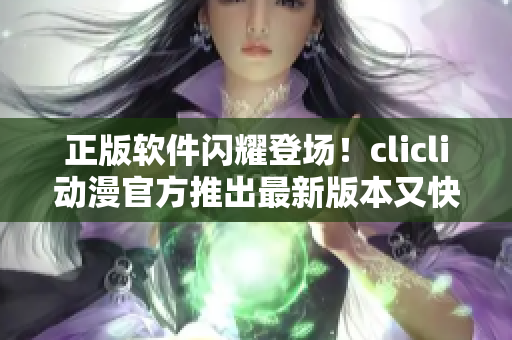 正版軟件閃耀登場！clicli動漫官方推出最新版本又快又穩(wěn)定的軟件
