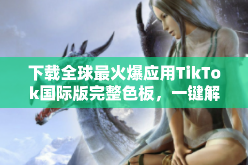 下載全球最火爆應(yīng)用TikTok國際版完整色板，一鍵解鎖更多炫酷色彩！