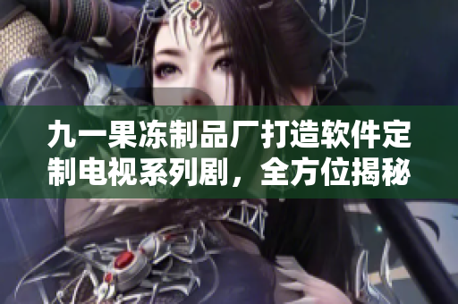 九一果凍制品廠打造軟件定制電視系列劇，全方位揭秘軟件開發(fā)秘辛