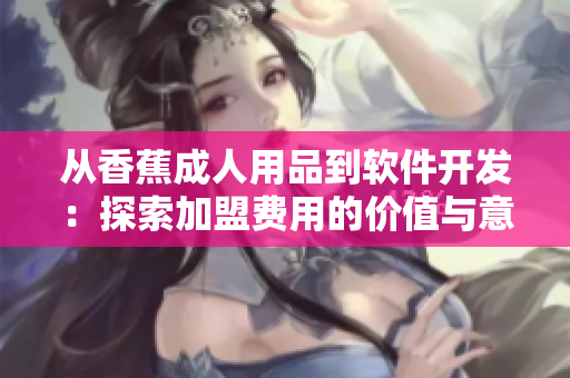 從香蕉成人用品到軟件開發(fā)：探索加盟費用的價值與意義