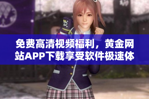 免費(fèi)高清視頻福利，黃金網(wǎng)站APP下載享受軟件極速體驗(yàn)！