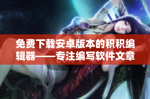 免費(fèi)下載安卓版本的積積編輯器——專注編寫軟件文章
