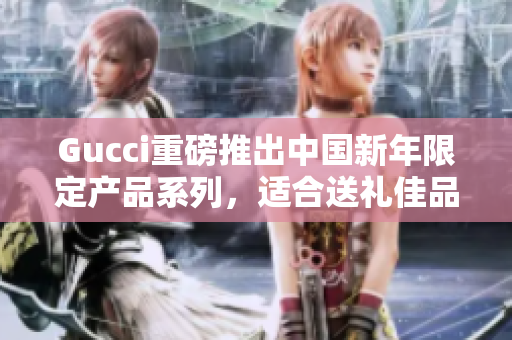 Gucci重磅推出中國新年限定產(chǎn)品系列，適合送禮佳品