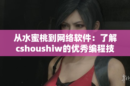 從水蜜桃到網(wǎng)絡(luò)軟件：了解cshoushiw的優(yōu)秀編程技巧