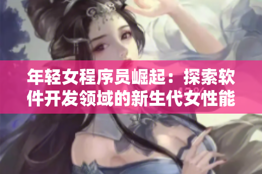 年輕女程序員崛起：探索軟件開發(fā)領(lǐng)域的新生代女性能量