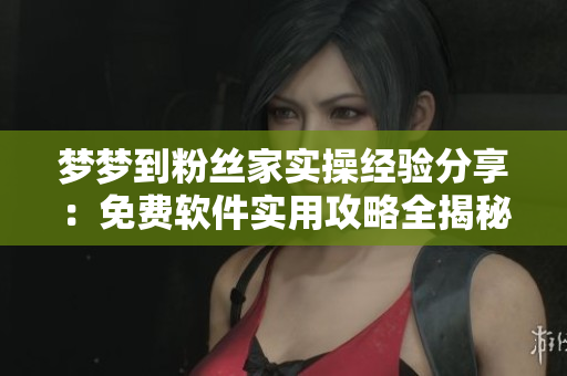 夢夢到粉絲家實操經驗分享：免費軟件實用攻略全揭秘