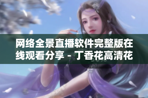 網絡全景直播軟件完整版在線觀看分享 - 丁香花高清花絮