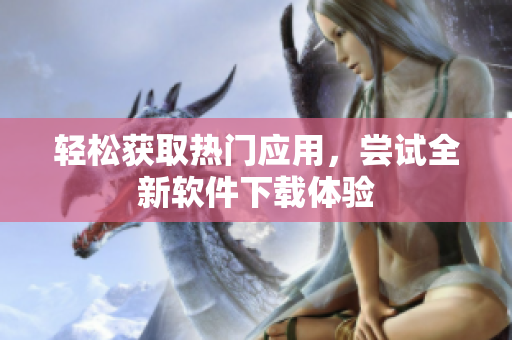 輕松獲取熱門應(yīng)用，嘗試全新軟件下載體驗(yàn)