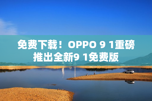 免費(fèi)下載！OPPO 9 1重磅推出全新9 1免費(fèi)版
