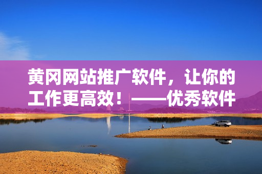 黃岡網(wǎng)站推廣軟件，讓你的工作更高效！——優(yōu)秀軟件推薦及技巧分享