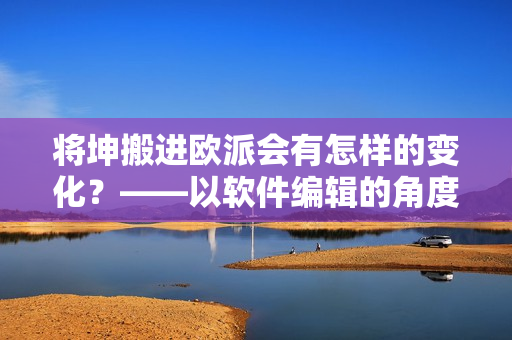將坤搬進(jìn)歐派會(huì)有怎樣的變化？——以軟件編輯的角度剖析