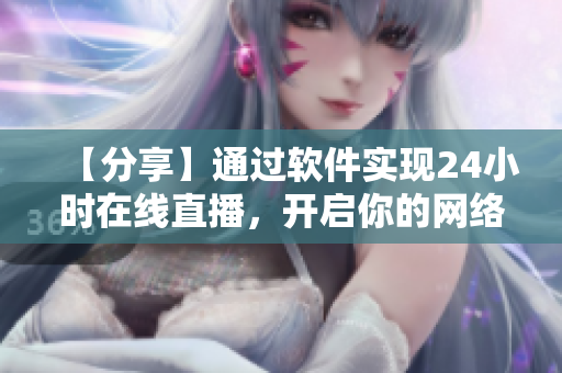 【分享】通過軟件實(shí)現(xiàn)24小時(shí)在線直播，開啟你的網(wǎng)絡(luò)軟件直播間
