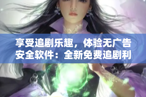 享受追劇樂趣，體驗無廣告安全軟件：全新免費追劇利器！