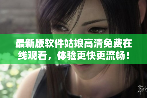 最新版軟件姑娘高清免費在線觀看，體驗更快更流暢！