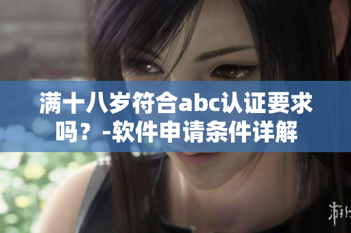 滿十八歲符合abc認(rèn)證要求嗎？-軟件申請(qǐng)條件詳解