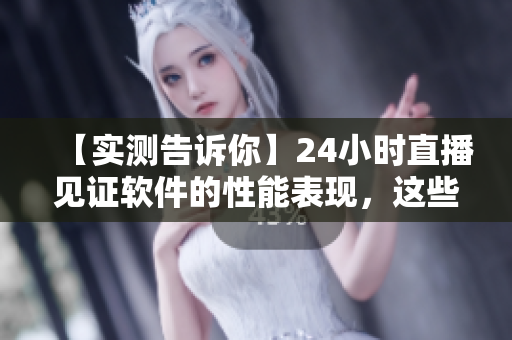 【實測告訴你】24小時直播見證軟件的性能表現(xiàn)，這些細節(jié)你知道嗎？