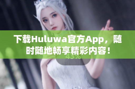 下載Huluwa官方App，隨時(shí)隨地暢享精彩內(nèi)容！