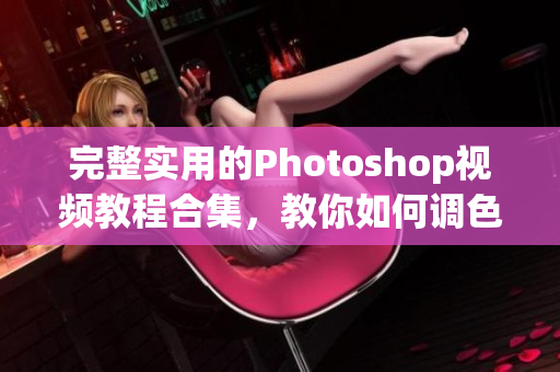完整實(shí)用的Photoshop視頻教程合集，教你如何調(diào)色和剪輯高清影像
