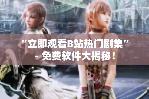 “立即觀看B站熱門劇集” - 免費(fèi)軟件大揭秘！