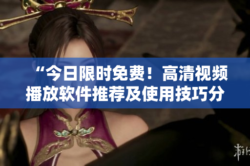“今日限時免費！高清視頻播放軟件推薦及使用技巧分享”